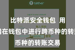 比特派安全钱包  用户不错在钱包中进行跨币种的转账交易