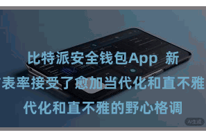 比特派安全钱包App  新版块的讹诈表率接受了愈加当代化和直不雅的野心格调